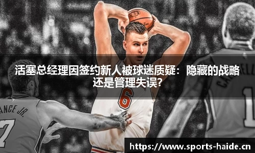 活塞总经理因签约新人被球迷质疑：隐藏的战略还是管理失误？